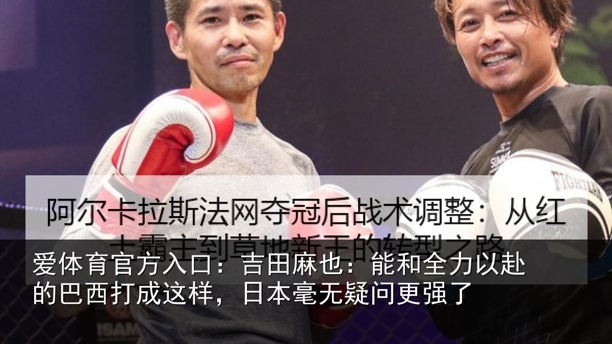 爱体育官方入口：吉田麻也：能和全力以赴的巴西打成这样，日本毫无疑问更强了