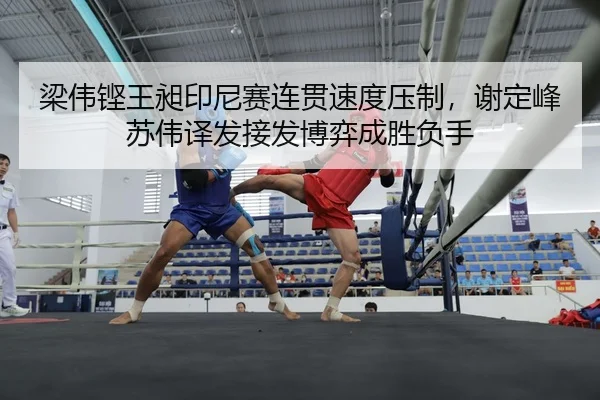 梁伟铿王昶印尼赛连贯速度压制，谢定峰苏伟译发接发博弈成胜负手
