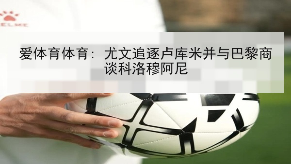 爱体育体育: 尤文追逐卢库米并与巴黎商谈科洛穆阿尼