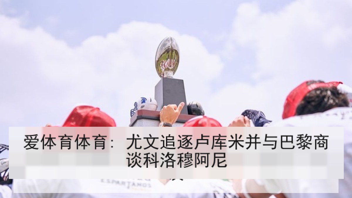 爱体育体育: 尤文追逐卢库米并与巴黎商谈科洛穆阿尼