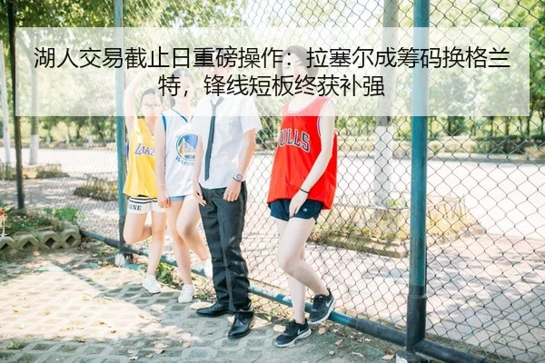 湖人交易截止日重磅操作：拉塞尔成筹码换格兰特，锋线短板终获补强