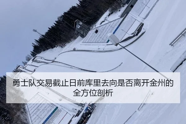 勇士队交易截止日前库里去向是否离开金州的全方位剖析