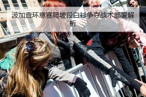 波加查环意赛爬坡段白衫争夺战术部署解析