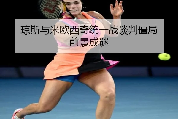 琼斯与米欧西奇统一战谈判僵局 前景成谜