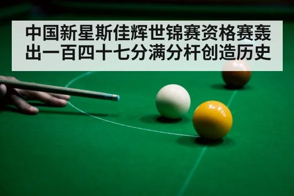 中国新星斯佳辉世锦赛资格赛轰出一百四十七分满分杆创造历史