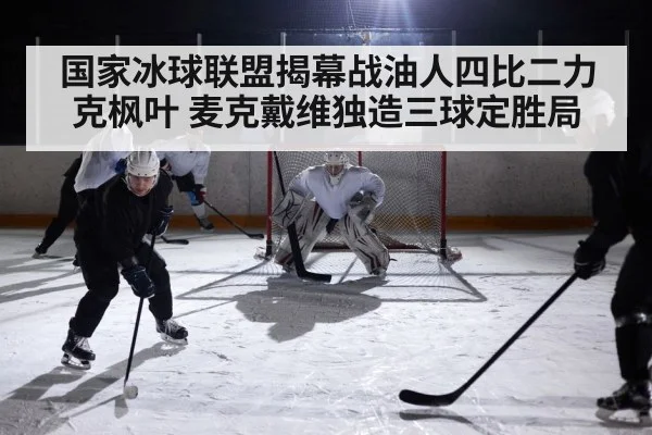 国家冰球联盟揭幕战油人四比二力克枫叶 麦克戴维独造三球定胜局