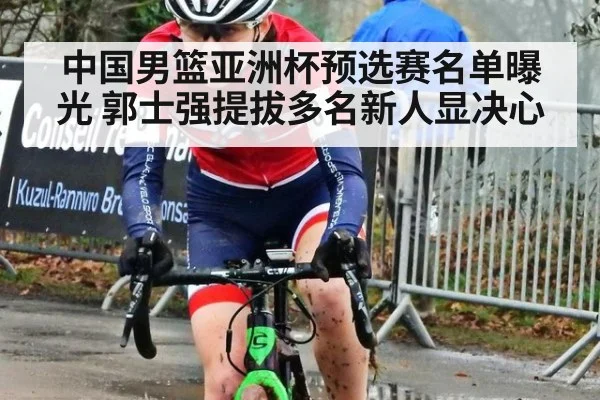 中国男篮亚洲杯预选赛名单曝光 郭士强提拔多名新人显决心
