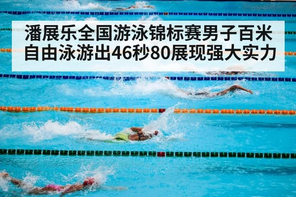 潘展乐全国游泳锦标赛男子百米自由泳游出46秒80展现强大实力